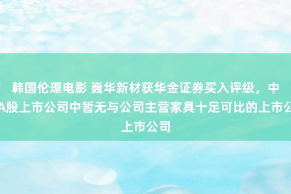 韩国伦理电影 巍华新材获华金证券买入评级，中国A股上市公司中暂无与公司主营家具十足可比的上市公司