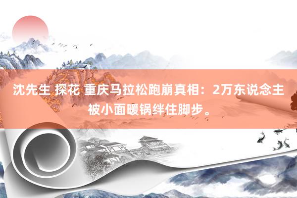 沈先生 探花 重庆马拉松跑崩真相：2万东说念主被小面暖锅绊住脚步。