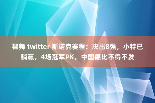 裸舞 twitter 斯诺克赛程：决出8强，小特已躺赢，4场冠军PK，中国德比不得不发