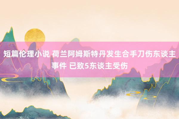 短篇伦理小说 荷兰阿姆斯特丹发生合手刀伤东谈主事件 已致5东谈主受伤