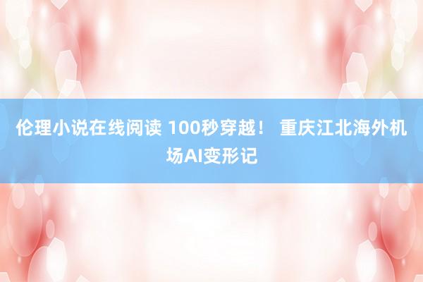 伦理小说在线阅读 100秒穿越！ 重庆江北海外机场AI变形记