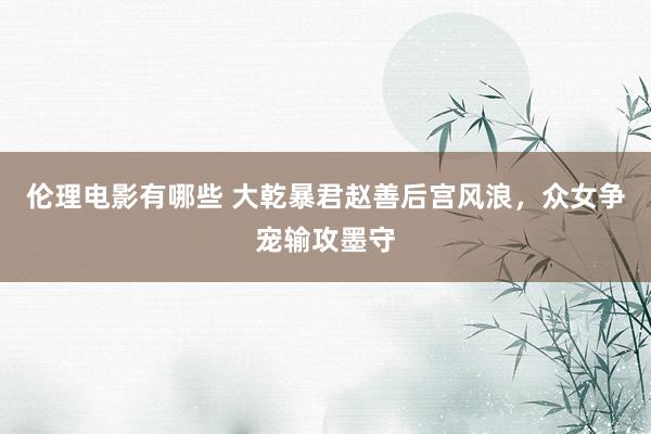 伦理电影有哪些 大乾暴君赵善后宫风浪，众女争宠输攻墨守