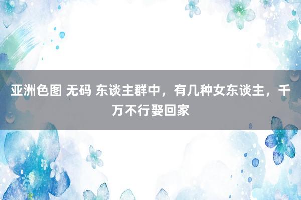 亚洲色图 无码 东谈主群中，有几种女东谈主，千万不行娶回家