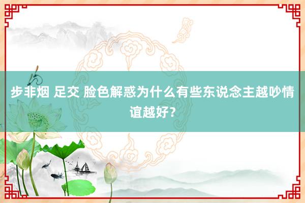 步非烟 足交 脸色解惑为什么有些东说念主越吵情谊越好？