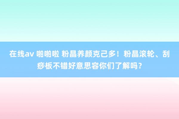 在线av 啪啪啦 粉晶养颜克己多！粉晶滚轮、刮痧板不错好意思容你们了解吗？