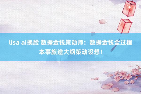 lisa ai换脸 数据金钱策动师：数据金钱全过程本事旅途大纲策动设想！