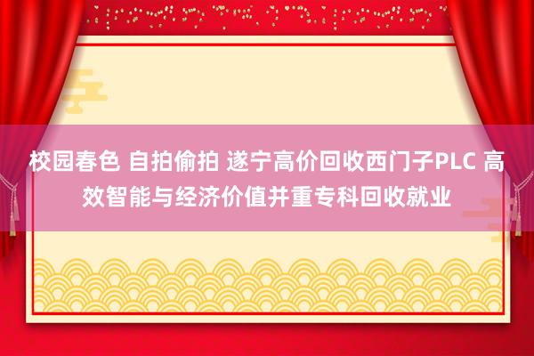 校园春色 自拍偷拍 遂宁高价回收西门子PLC 高效智能与经济价值并重专科回收就业
