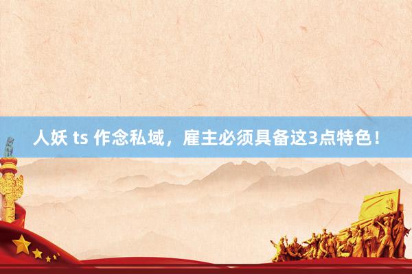 人妖 ts 作念私域，雇主必须具备这3点特色！