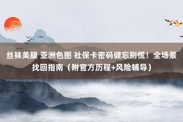 丝袜美腿 亚洲色图 社保卡密码健忘别慌！全场景找回指南（附官方历程+风险辅导）