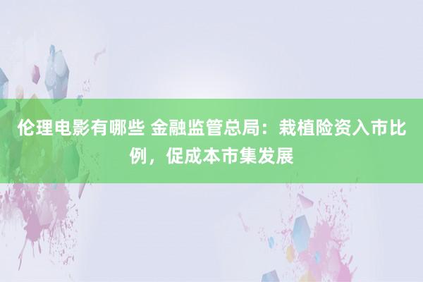 伦理电影有哪些 金融监管总局：栽植险资入市比例，促成本市集发展