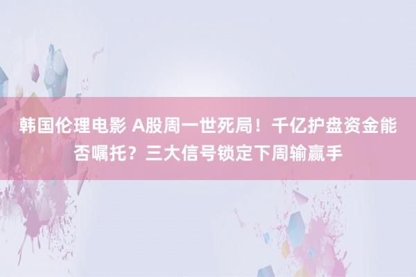 韩国伦理电影 A股周一世死局！千亿护盘资金能否嘱托？三大信号锁定下周输赢手