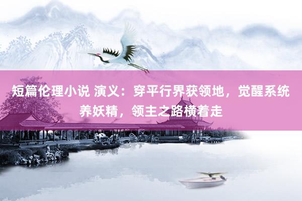 短篇伦理小说 演义：穿平行界获领地，觉醒系统养妖精，领主之路横着走