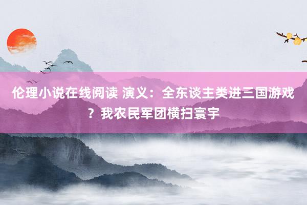 伦理小说在线阅读 演义：全东谈主类进三国游戏？我农民军团横扫寰宇