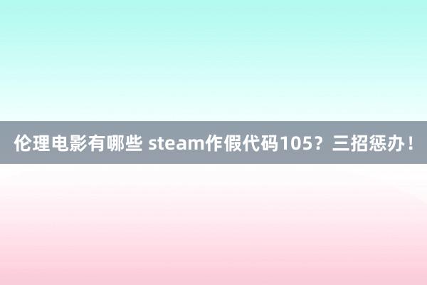 伦理电影有哪些 steam作假代码105？三招惩办！