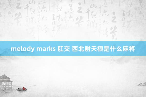 melody marks 肛交 西北射天狼是什么麻将