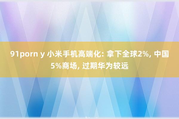 91porn y 小米手机高端化: 拿下全球2%， 中国5%商场， 过期华为较远
