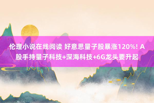 伦理小说在线阅读 好意思量子股暴涨120%! A股手持量子科技+深海科技+6G龙头要升起