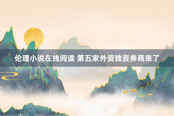 伦理小说在线阅读 第五家外资独资券商来了