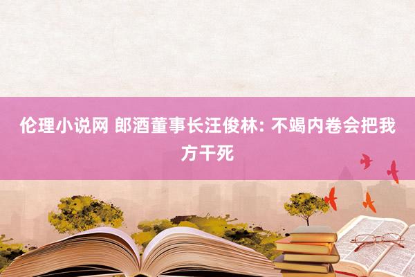 伦理小说网 郎酒董事长汪俊林: 不竭内卷会把我方干死