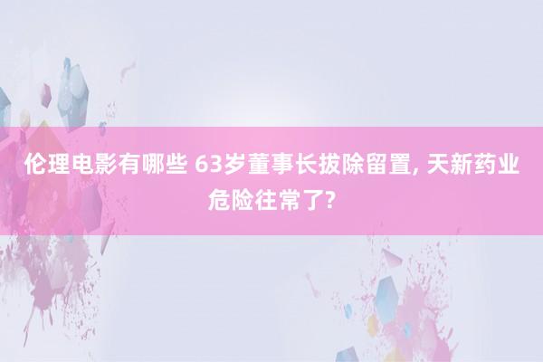伦理电影有哪些 63岁董事长拔除留置， 天新药业危险往常了?