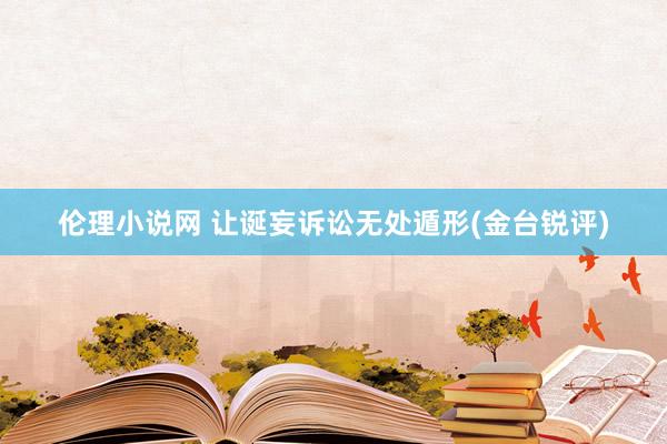伦理小说网 让诞妄诉讼无处遁形(金台锐评)