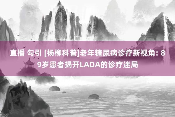 直播 勾引 [杨柳科普]老年糖尿病诊疗新视角: 89岁患者揭开LADA的诊疗迷局