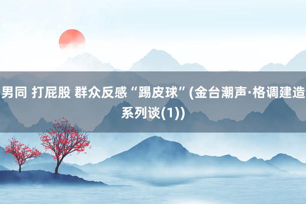 男同 打屁股 群众反感“踢皮球”(金台潮声·格调建造系列谈(1))