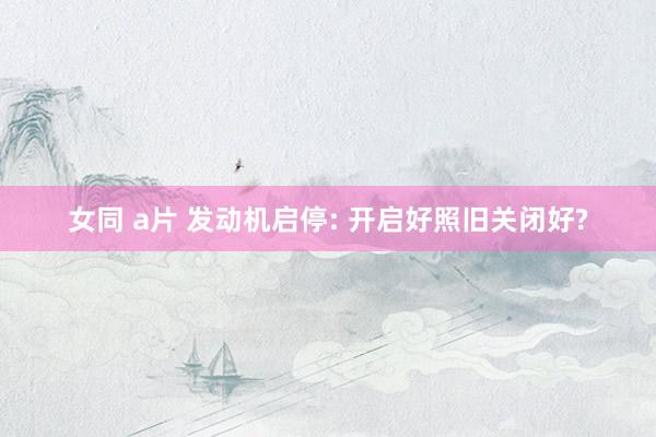 女同 a片 发动机启停: 开启好照旧关闭好?
