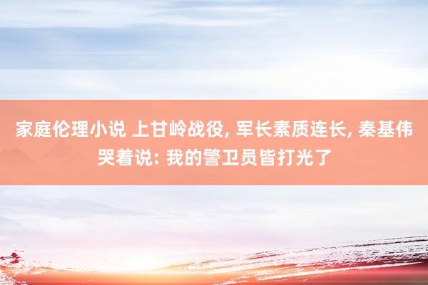 家庭伦理小说 上甘岭战役， 军长素质连长， 秦基伟哭着说: 我的警卫员皆打光了