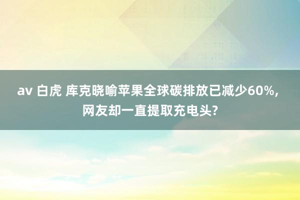 av 白虎 库克晓喻苹果全球碳排放已减少60%， 网友却一直提取充电头?