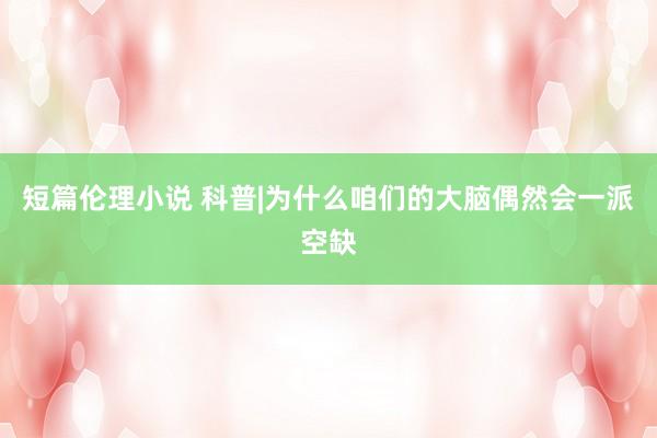 短篇伦理小说 科普|为什么咱们的大脑偶然会一派空缺