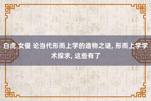 白虎 女優 论当代形而上学的造物之谜， 形而上学学术探求， 这些有了