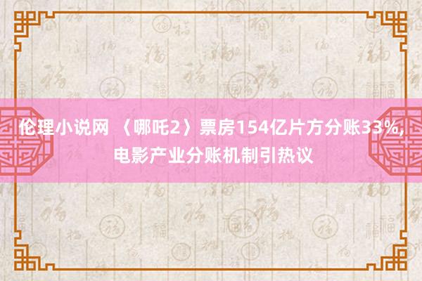 伦理小说网 〈哪吒2〉票房154亿片方分账33%， 电影产业分账机制引热议