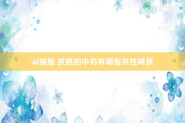 ai换脸 抗癌的中药有哪些共性特质