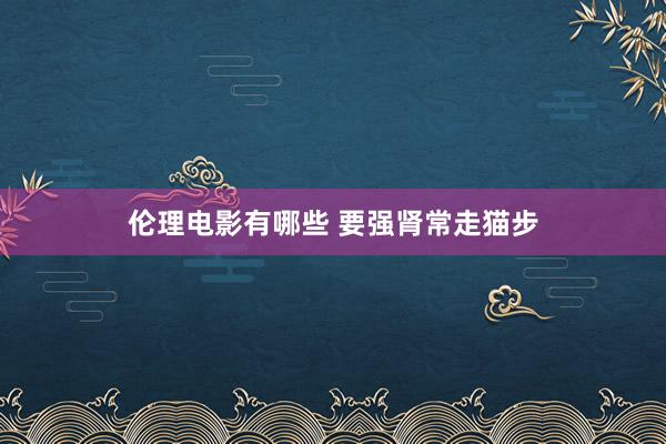 伦理电影有哪些 要强肾常走猫步