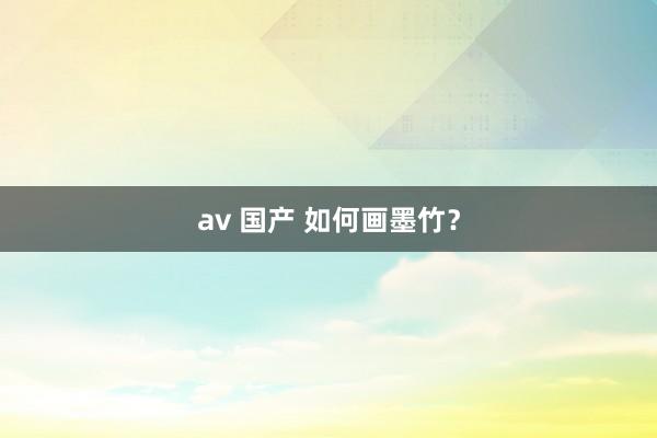 av 国产 如何画墨竹？
