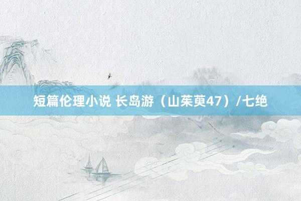 短篇伦理小说 长岛游（山茱萸47）/七绝