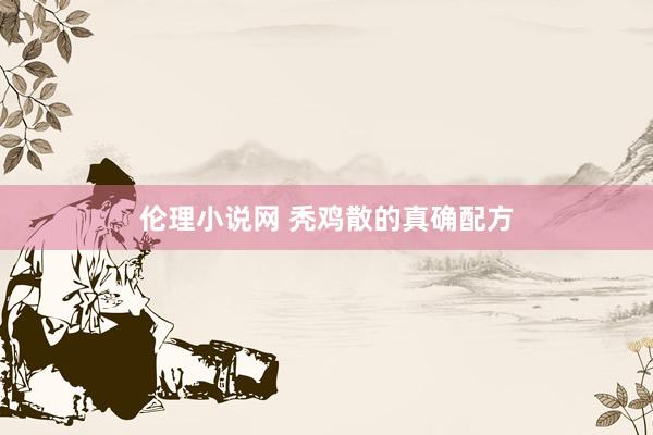 伦理小说网 秃鸡散的真确配方