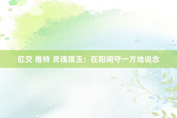 肛交 推特 灵魂璞玉：在阳间守一方地说念