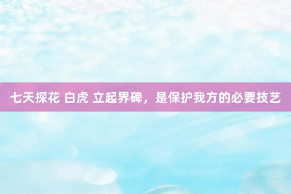 七天探花 白虎 立起界碑，是保护我方的必要技艺