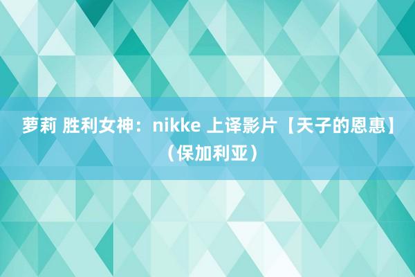 萝莉 胜利女神：nikke 上译影片【天子的恩惠】（保加利亚）