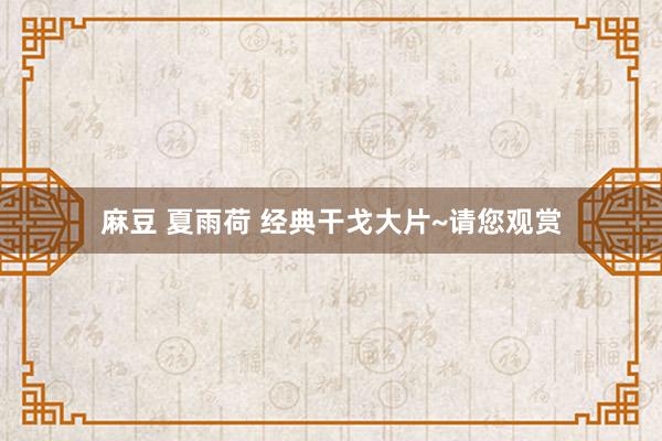 麻豆 夏雨荷 经典干戈大片~请您观赏