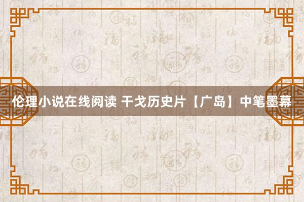 伦理小说在线阅读 干戈历史片【广岛】中笔墨幕