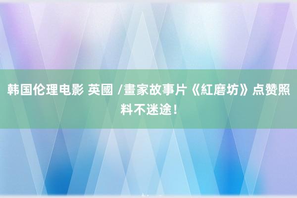 韩国伦理电影 英國 /畫家故事片《紅磨坊》点赞照料不迷途！