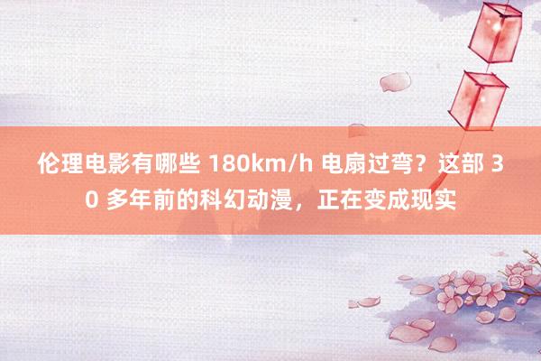 伦理电影有哪些 180km/h 电扇过弯？这部 30 多年前的科幻动漫，正在变成现实
